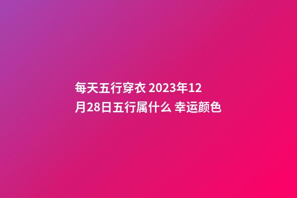 每天五行穿衣 2023年12月28日五行属什么 幸运颜色